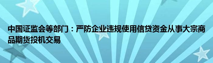 中国证监会等部门:严防企业违规使用信贷资金从事大宗商品期货投机交易