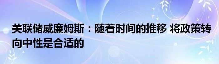 美联储威廉姆斯:随着时间的推移 将政策转向中性是合适的
