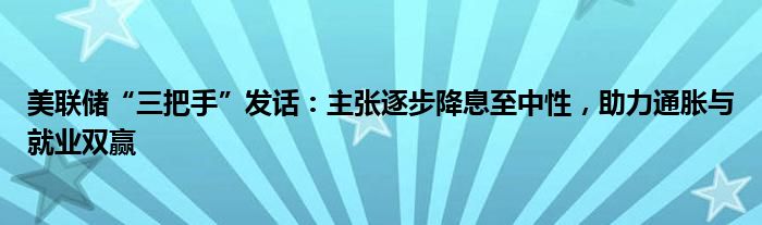 美联储“三把手”发话:主张逐步降息至中性,助力通胀与就业双赢