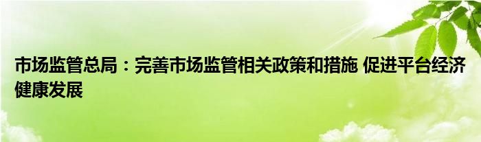 市场监管总局:完善市场监管相关政策和措施 促进平台经济健康发展