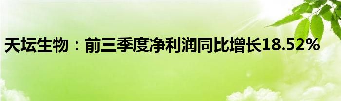 天坛生物:前三季度净利润同比增长18.52%