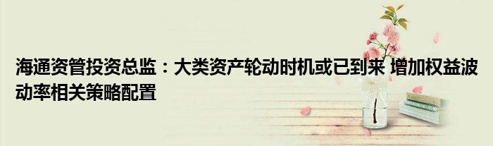 海通资管投资总监:大类资产轮动时机或已到来 增加权益波动率相关策略配置