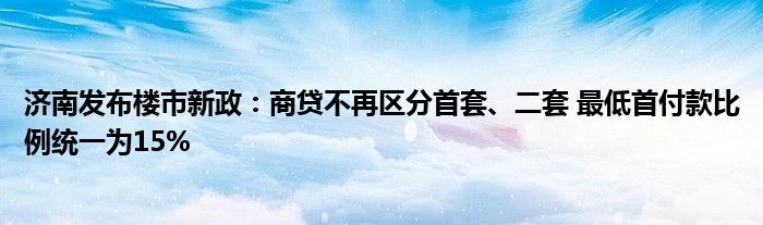 济南发布楼市新政:商贷不再区分首套、二套 最低首付款比例统一为15%