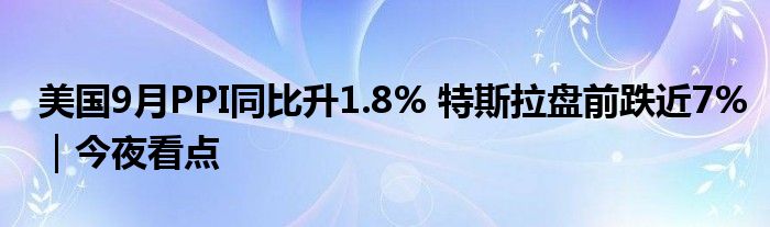 美国9月PPI同比升1.8% 特斯拉盘前跌近7%|今夜看点