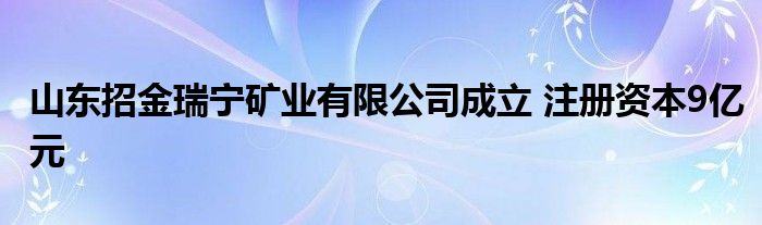 山东招金瑞宁矿业有限公司成立 注册资本9亿元