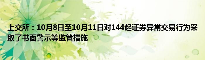 上交所:10月8日至10月11日对144起证券异常交易行为采取了书面警示等监管措施