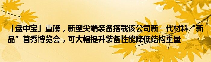 「盘中宝」重磅,新型尖端装备搭载该公司新一代材料“新品”首秀博览会,可大幅提升装备性能降低结构重量