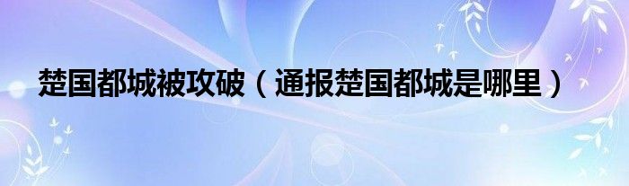 楚国都城被攻破(通报楚国都城是哪里)