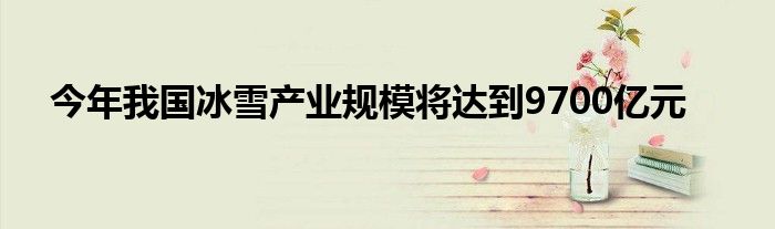 今年我国冰雪产业规模将达到9700亿元