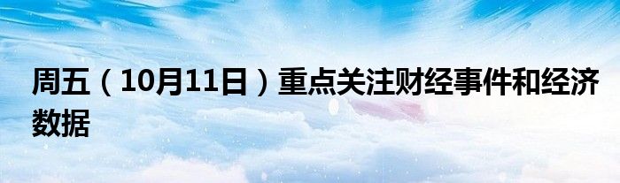 周五(10月11日)重点关注财经事件和经济数据