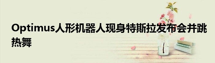 Optimus人形机器人现身特斯拉发布会并跳热舞