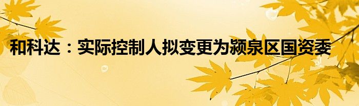 和科达:实际控制人拟变更为颍泉区国资委