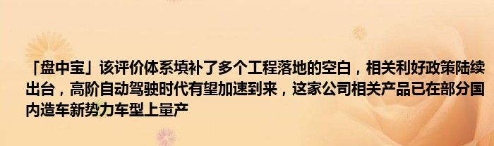 「盘中宝」该评价体系填补了多个工程落地的空白,相关利好政策陆续出台,高阶自动驾驶时代有望加速到来,这家公司相关产品已在部分国内造车新势力车型上量产