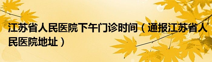 江苏省人民医院下午门诊时间(通报江苏省人民医院地址)