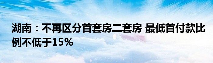 湖南:不再区分首套房二套房 最低首付款比例不低于15%