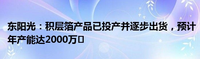 东阳光:积层箔产品已投产并逐步出货,预计年产能达2000万㎡