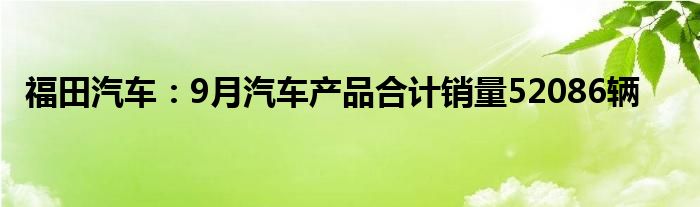 福田汽车:9月汽车产品合计销量52086辆
