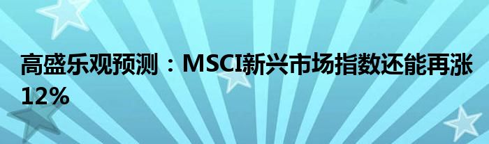 高盛乐观预测:MSCI新兴市场指数还能再涨12%