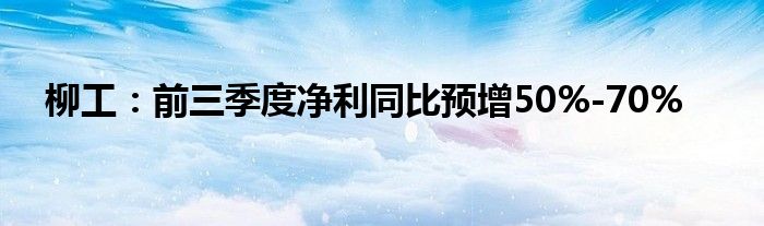 柳工:前三季度净利同比预增50%-70%