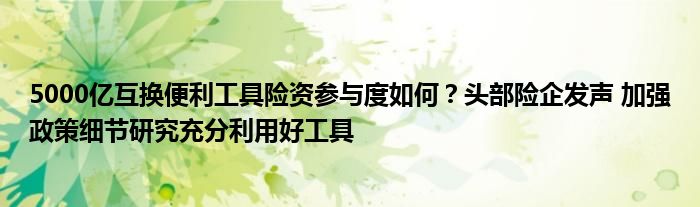 5000亿互换便利工具险资参与度如何?头部险企发声 加强政策细节研究充分利用好工具