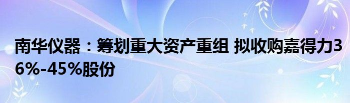 南华仪器:筹划重大资产重组 拟收购嘉得力36%-45%股份
