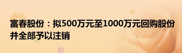 富春股份:拟500万元至1000万元回购股份并全部予以注销