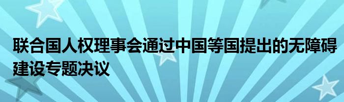 联合国人权理事会通过中国等国提出的无障碍建设专题决议