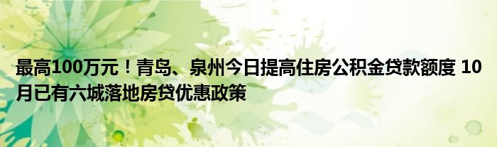 最高100万元!青岛、泉州今日提高住房公积金贷款额度 10月已有六城落地房贷优惠政策