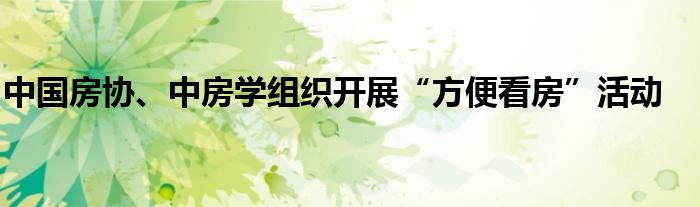中国房协、中房学组织开展“方便看房”活动