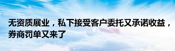 无资质展业,私下接受客户委托又承诺收益,券商罚单又来了