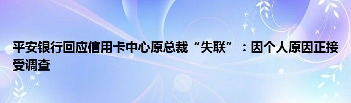 平安银行回应信用卡中心原总裁“失联”:因个人原因正接受调查
