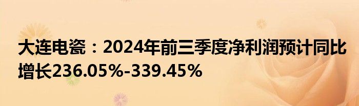 大连电瓷:2024年前三季度净利润预计同比增长236.05%-339.45%