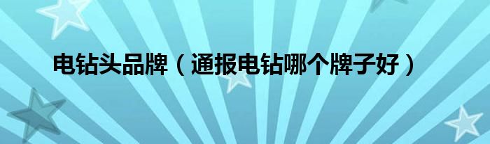 电钻头品牌(通报电钻哪个牌子好)