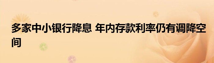 多家中小银行降息 年内存款利率仍有调降空间