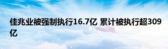 佳兆业被强制执行16.7亿 累计被执行超309亿