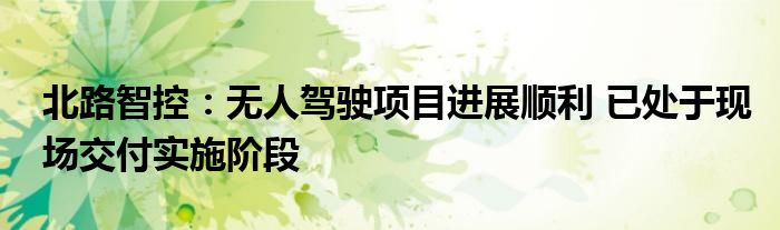 北路智控:无人驾驶项目进展顺利 已处于现场交付实施阶段