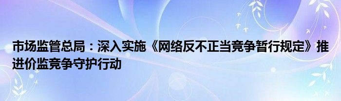 市场监管总局:深入实施《网络反不正当竞争暂行规定》推进价监竞争守护行动