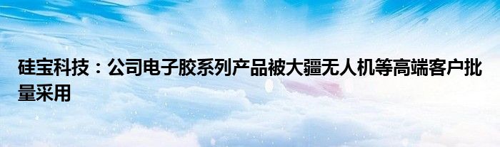 硅宝科技:公司电子胶系列产品被大疆无人机等高端客户批量采用