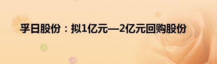 孚日股份：拟1亿元—2亿元回购股份
