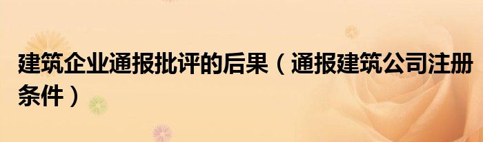 建筑企业通报批评的后果(通报建筑公司注册条件)