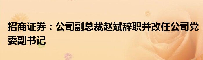 招商证券:公司副总裁赵斌辞职并改任公司党委副书记