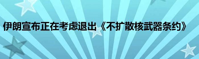 伊朗宣布正在考虑退出《不扩散核武器条约》