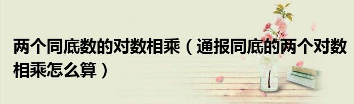 两个同底数的对数相乘(通报同底的两个对数相乘怎么算)