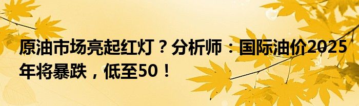 原油市场亮起红灯?分析师:国际油价2025年将暴跌,低至50!