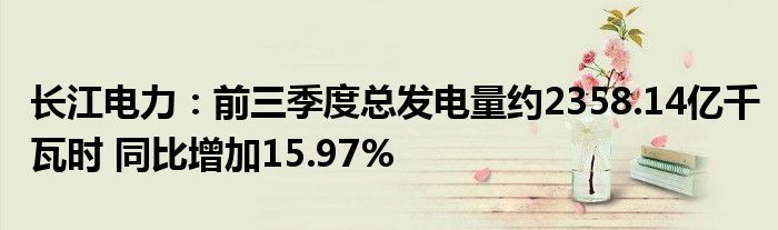 长江电力:前三季度总发电量约2358.14亿千瓦时 同比增加15.97%
