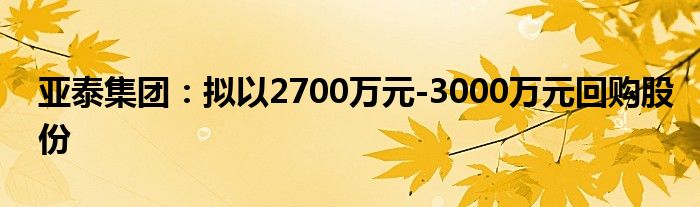 亚泰集团:拟以2700万元-3000万元回购股份