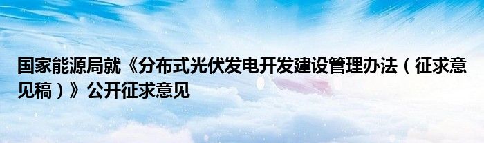 国家能源局就《分布式光伏发电开发建设管理办法(征求意见稿)》公开征求意见