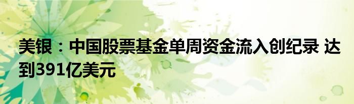 美银:中国股票基金单周资金流入创纪录 达到391亿美元