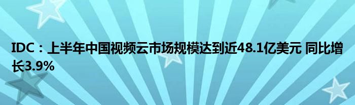 IDC:上半年中国视频云市场规模达到近48.1亿美元 同比增长3.9%