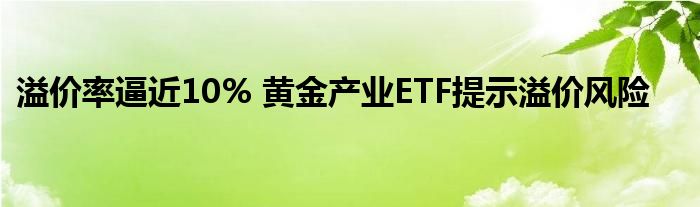 溢价率逼近10% 黄金产业ETF提示溢价风险
